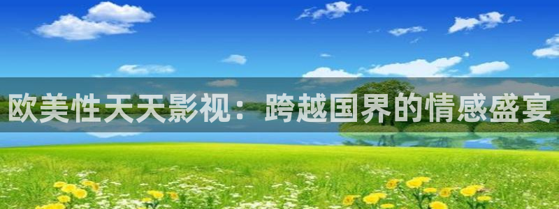 可可视频下载：欧美性天天影视：跨越国界的情感盛宴