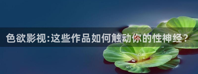 可可影视免费追剧：色欲影视:这些作品如何触动你的性神经？